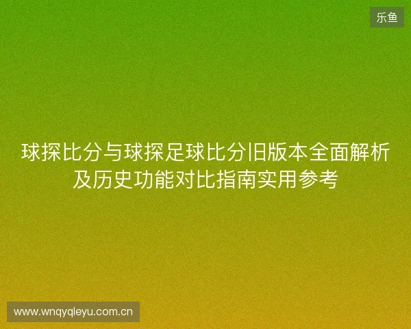 球探比分与球探足球比分旧版本全面解析及历史功能对比指南实用参考
