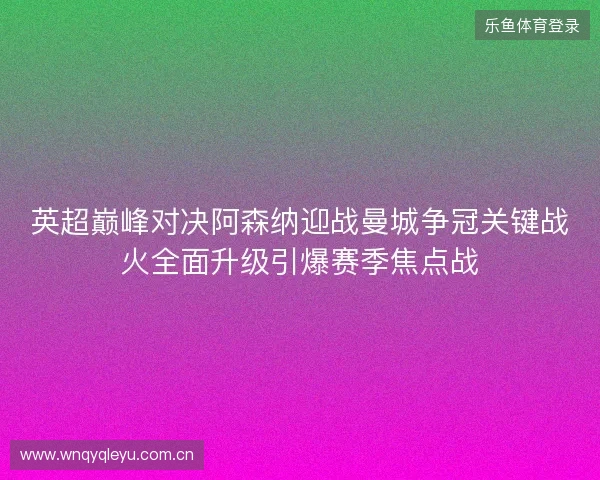 英超巅峰对决阿森纳迎战曼城争冠关键战火全面升级引爆赛季焦点战