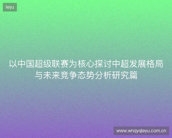 以中国超级联赛为核心探讨中超发展格局与未来竞争态势分析研究篇