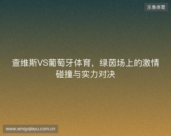 查维斯VS葡萄牙体育，绿茵场上的激情碰撞与实力对决