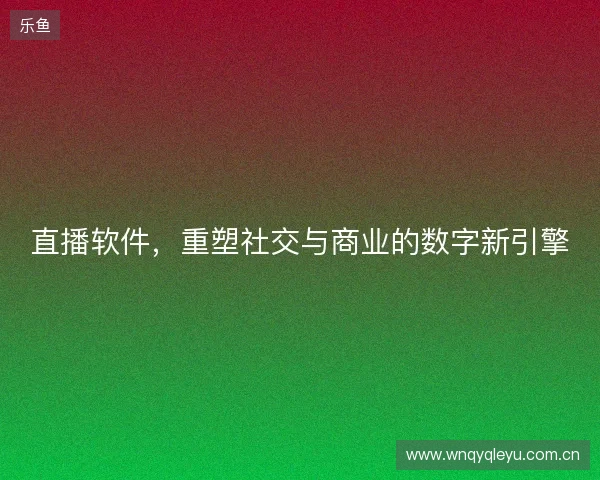 直播软件，重塑社交与商业的数字新引擎